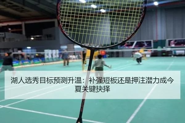湖人选秀目标预测升温：补强短板还是押注潜力成今夏关键抉择